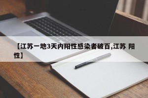 【江苏一地3天内阳性感染者破百,江苏 阳性】