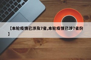 【本轮疫情已涉及7省,本轮疫情已涉7省份】