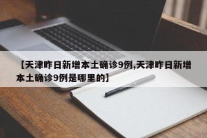 【天津昨日新增本土确诊9例,天津昨日新增本土确诊9例是哪里的】