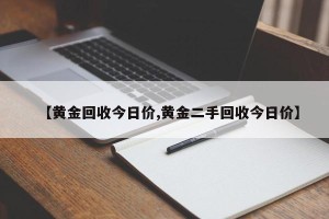 【黄金回收今日价,黄金二手回收今日价】