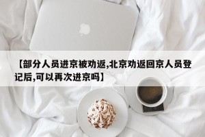 【部分人员进京被劝返,北京劝返回京人员登记后,可以再次进京吗】