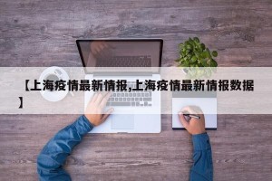 【上海疫情最新情报,上海疫情最新情报数据】