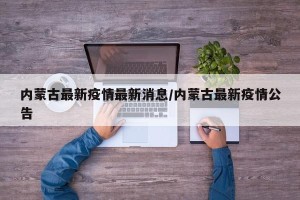 内蒙古最新疫情最新消息/内蒙古最新疫情公告