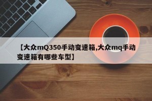 【大众mQ350手动变速箱,大众mq手动变速箱有哪些车型】