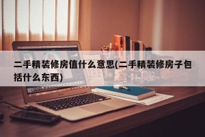 二手精装修房值什么意思(二手精装修房子包括什么东西)