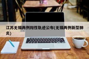 江苏无锡两例阳性轨迹公布(无锡两例新型肺炎)