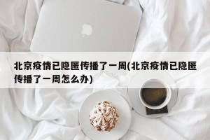 北京疫情已隐匿传播了一周(北京疫情已隐匿传播了一周怎么办)
