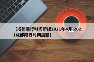 【成都限行时间新规2021年4月,2021成都限行时间最新】