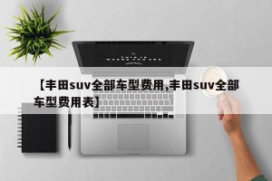 【丰田suv全部车型费用,丰田suv全部车型费用表】