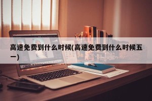 高速免费到什么时候(高速免费到什么时候五一)