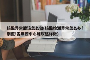 核酸异常后该怎么做(核酸检测异常怎么办?别慌!省疾控中心建议这样做)