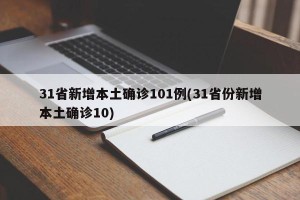 31省新增本土确诊101例(31省份新增本土确诊10)