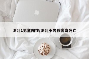 湖北1男童阳性/湖北小男孩离奇死亡