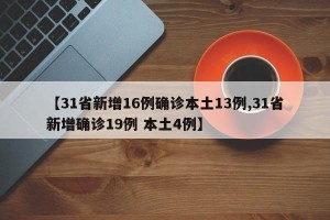 【31省新增16例确诊本土13例,31省新增确诊19例 本土4例】