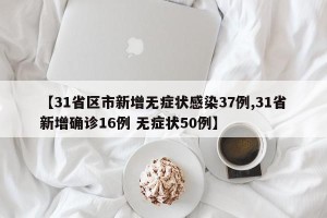 【31省区市新增无症状感染37例,31省新增确诊16例 无症状50例】