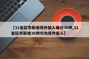 【31省区市新增境外输入确诊36例,31省区市新增36例均为境外输入】