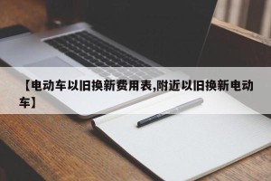 【电动车以旧换新费用表,附近以旧换新电动车】