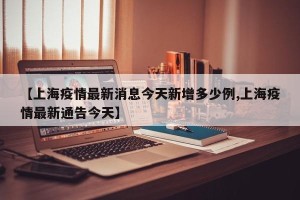【上海疫情最新消息今天新增多少例,上海疫情最新通告今天】