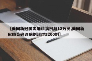 【美国新冠肺炎确诊病例超12万例,美国新冠肺炎确诊病例超过3200例】