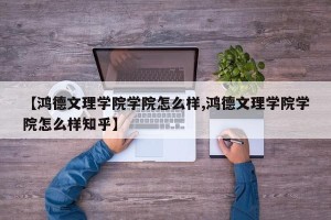 【鸿德文理学院学院怎么样,鸿德文理学院学院怎么样知乎】