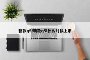 新款q5/新款q5l什么时候上市