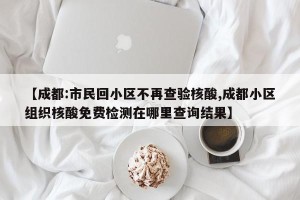 【成都:市民回小区不再查验核酸,成都小区组织核酸免费检测在哪里查询结果】
