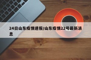 24日山东疫情速报/山东疫情22号最新消息