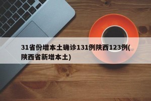 31省份增本土确诊131例陕西123例(陕西省新增本土)
