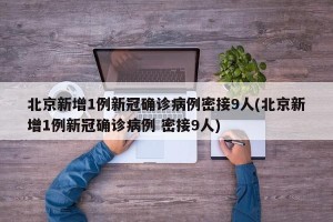 北京新增1例新冠确诊病例密接9人(北京新增1例新冠确诊病例 密接9人)