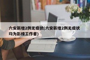 六安新增2例无症状(六安新增2例无症状 均为影楼工作者)