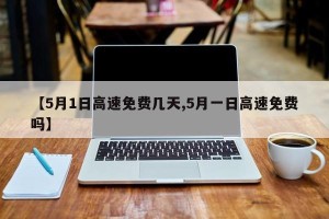 【5月1日高速免费几天,5月一日高速免费吗】