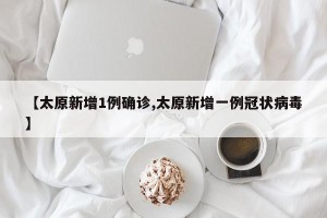 【太原新增1例确诊,太原新增一例冠状病毒】