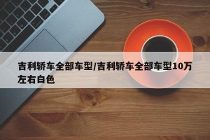 吉利轿车全部车型/吉利轿车全部车型10万左右白色