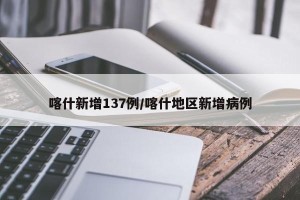 喀什新增137例/喀什地区新增病例