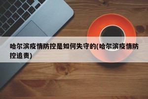 哈尔滨疫情防控是如何失守的(哈尔滨疫情防控追责)
