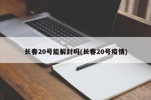 长春20号能解封吗(长春20号疫情)