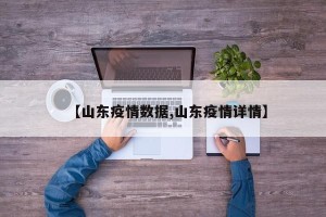 【山东疫情数据,山东疫情详情】