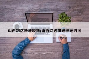 山西韵达快递疫情/山西韵达快递停运时间