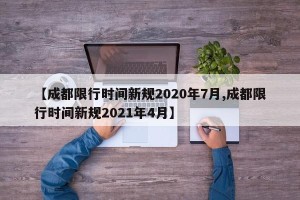 【成都限行时间新规2020年7月,成都限行时间新规2021年4月】