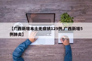 【广西新增本土无症状129例,广西新增5例肺炎】