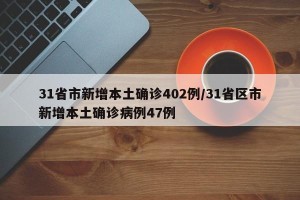 31省市新增本土确诊402例/31省区市新增本土确诊病例47例