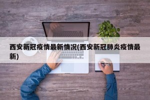 西安新冠疫情最新情况(西安新冠肺炎疫情最新)