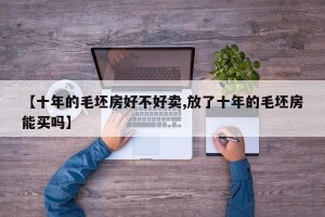 【十年的毛坯房好不好卖,放了十年的毛坯房能买吗】