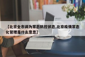 【北京全市调为常态防控状态,北京疫情常态化管理是什么意思】