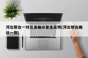 河北邢台一对兄弟确诊曾坐高铁(河北邢台确诊一例)