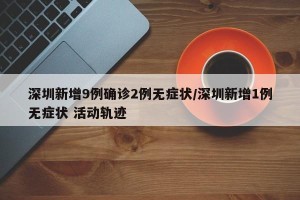 深圳新增9例确诊2例无症状/深圳新增1例无症状 活动轨迹