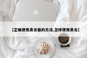 【正确使用离合器的方法,怎样使用离合】