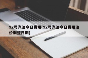 92号汽油今日费用(92号汽油今日费用油价调整日期)