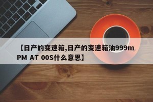 【日产的变速箱,日产的变速箱油999m PM AT 00S什么意思】