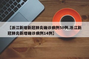 【浙江新增新冠肺炎确诊病例50例,浙江新冠肺炎新增确诊病例14例】